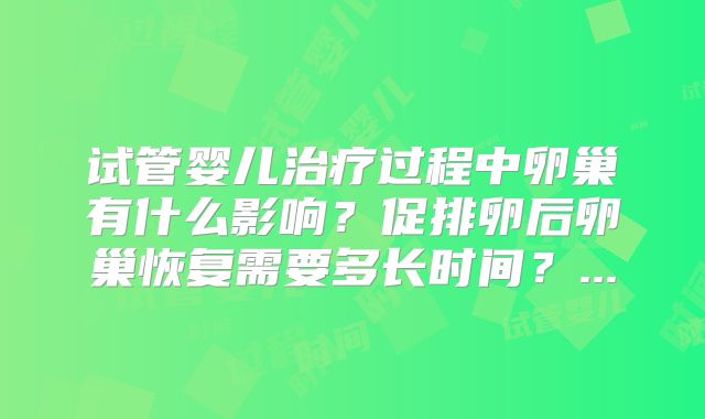 试管婴儿治疗过程中卵巢有什么影响?促排卵后卵巢恢复需要多长时间?...