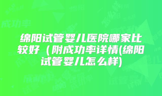 绵阳试管婴儿医院哪家比较好(附成功率详情(绵阳试管婴儿怎么样)