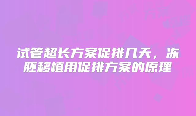 试管超长方案促排几天,冻胚移植用促排方案的原理