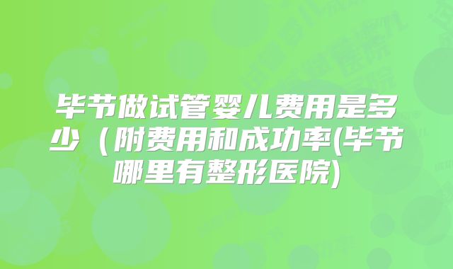 毕节做试管婴儿费用是多少（附费用和成功率(毕节哪里有整形医院)