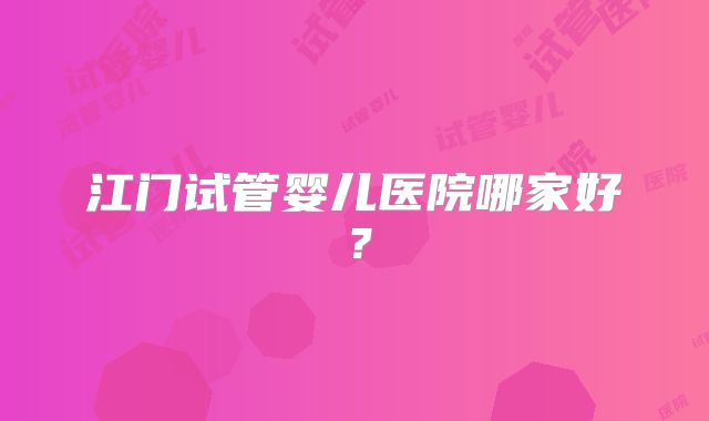 江门试管婴儿医院哪家好？