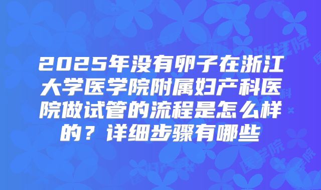 2025年没有卵子在浙江大学医学院附属妇产科医院做试管的流程是怎么样的？详细步骤有哪些