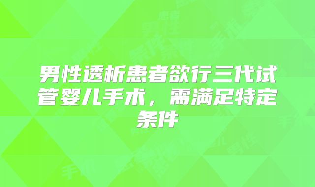 男性透析患者欲行三代试管婴儿手术，需满足特定条件