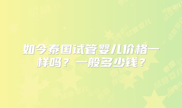 如今泰国试管婴儿价格一样吗?一般多少钱?