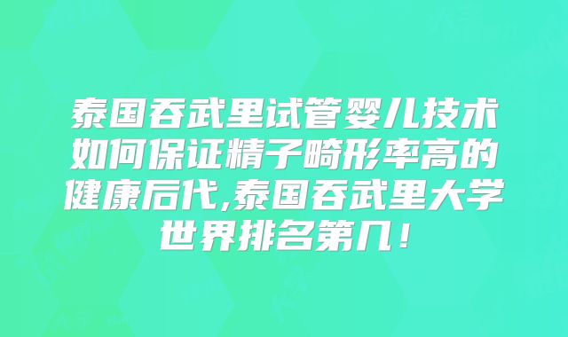 泰国吞武里试管婴儿技术如何保证精子畸形率高的健康后代,泰国吞武里大学世界排名第几！