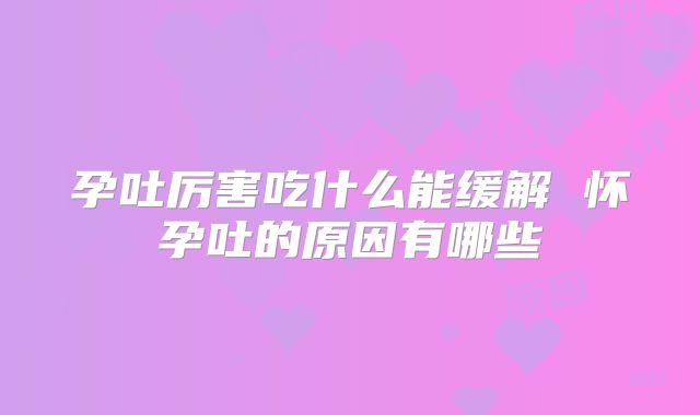 孕吐厉害吃什么能缓解 怀孕吐的原因有哪些