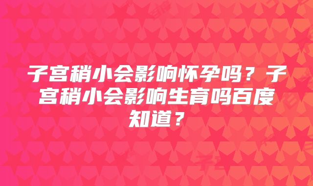 子宫稍小会影响怀孕吗？子宫稍小会影响生育吗百度知道？