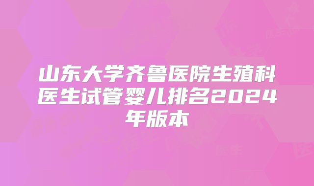 山东大学齐鲁医院生殖科医生试管婴儿排名2024年版本