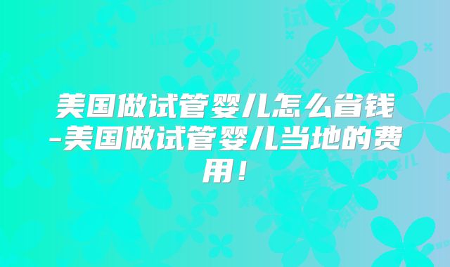 美国做试管婴儿怎么省钱-美国做试管婴儿当地的费用！