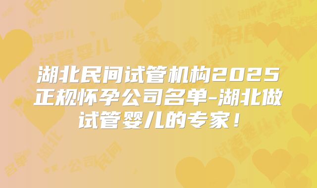 湖北民间试管机构2025正规怀孕公司名单-湖北做试管婴儿的专家!