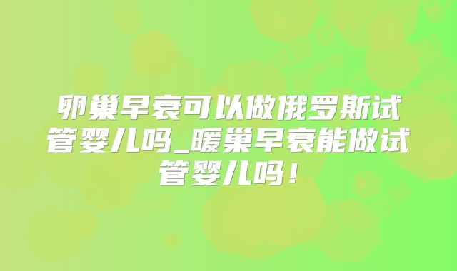 卵巢早衰可以做俄罗斯试管婴儿吗_暖巢早衰能做试管婴儿吗！