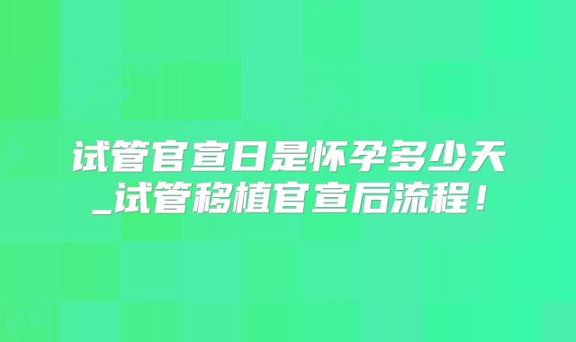 试管官宣日是怀孕多少天_试管移植官宣后流程!