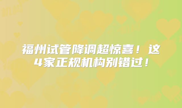 福州试管降调超惊喜!这4家正规机构别错过!
