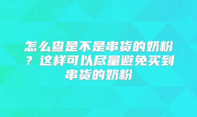 怎么查是不是串货的奶粉？这样可以尽量避免买到串货的奶粉
