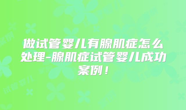 做试管婴儿有腺肌症怎么处理-腺肌症试管婴儿成功案例！