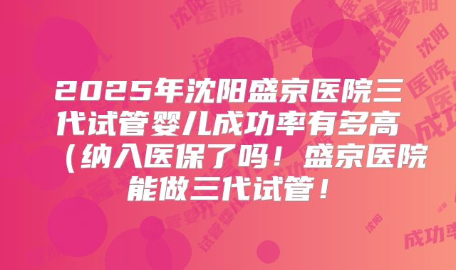 2025年沈阳盛京医院三代试管婴儿成功率有多高(纳入医保了吗!盛京医院能做三代试管!