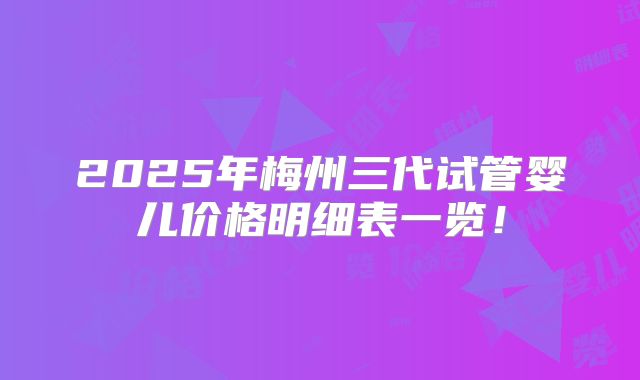 2025年梅州三代试管婴儿价格明细表一览!