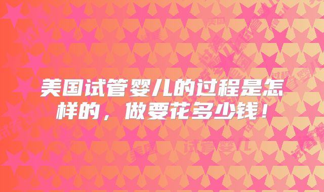 美国试管婴儿的过程是怎样的,做要花多少钱!