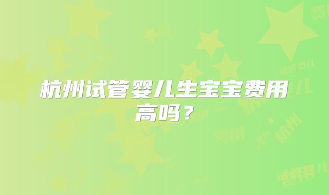 杭州试管婴儿生宝宝费用高吗？