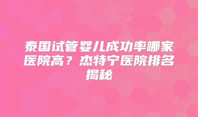 泰国试管婴儿成功率哪家医院高?杰特宁医院排名揭秘