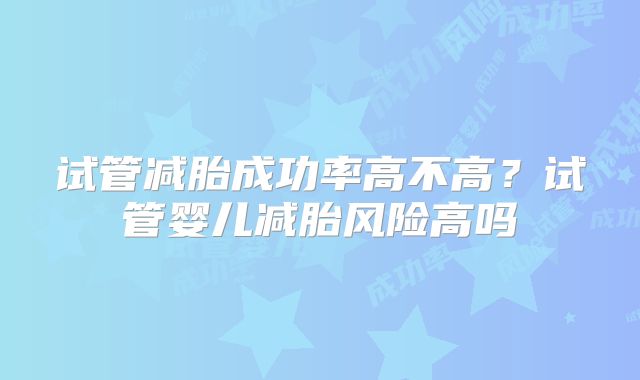 试管减胎成功率高不高?试管婴儿减胎风险高吗