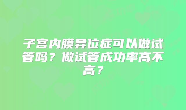 子宫内膜异位症可以做试管吗？做试管成功率高不高？