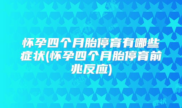 怀孕四个月胎停育有哪些症状(怀孕四个月胎停育前兆反应)