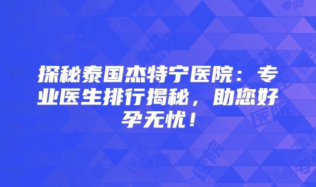 探秘泰国杰特宁医院：专业医生排行揭秘，助您好孕无忧！