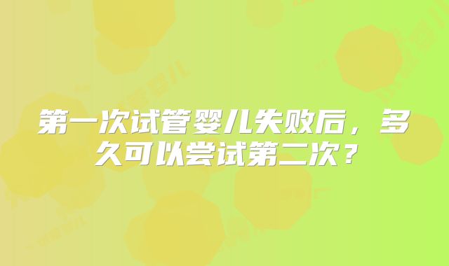 第一次试管婴儿失败后,多久可以尝试第二次?