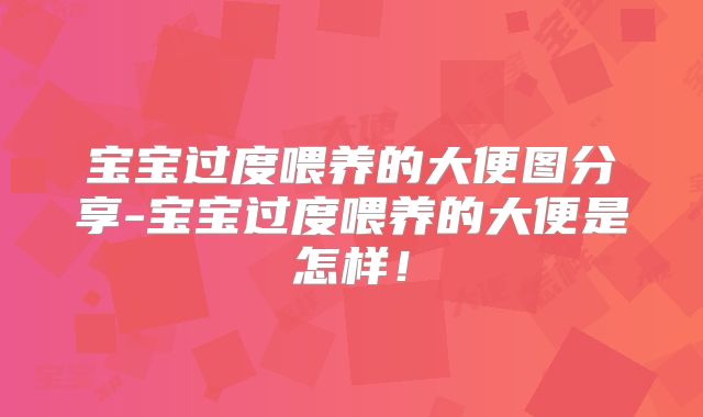 宝宝过度喂养的大便图分享-宝宝过度喂养的大便是怎样！