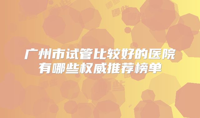 广州市试管比较好的医院有哪些权威推荐榜单