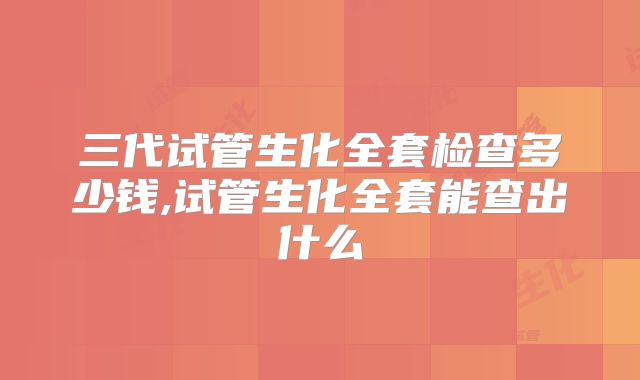 三代试管生化全套检查多少钱,试管生化全套能查出什么