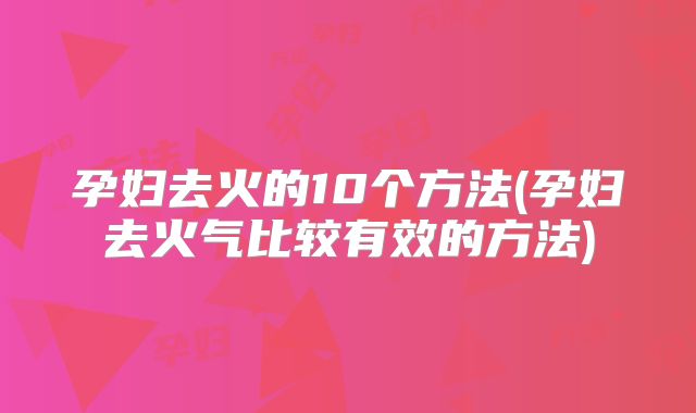孕妇去火的10个方法(孕妇去火气比较有效的方法)
