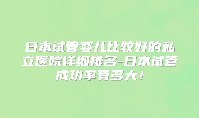 日本试管婴儿比较好的私立医院详细排名-日本试管成功率有多大！