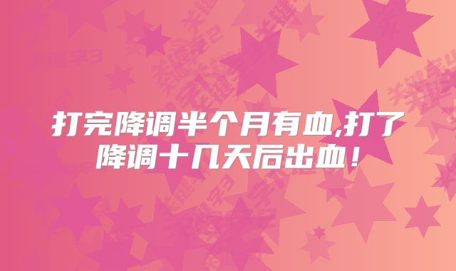 打完降调半个月有血,打了降调十几天后出血!