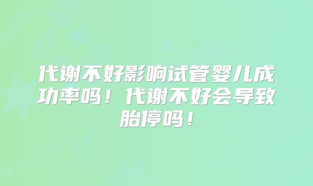 代谢不好影响试管婴儿成功率吗!代谢不好会导致胎停吗!