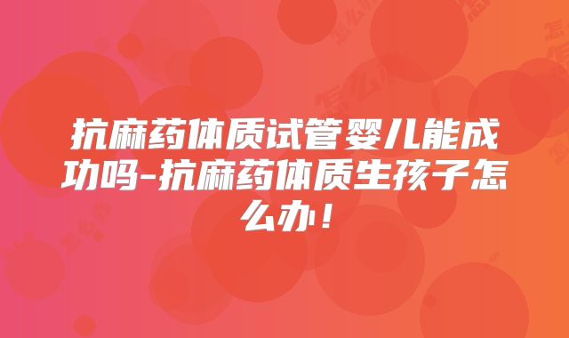 抗麻药体质试管婴儿能成功吗-抗麻药体质生孩子怎么办！