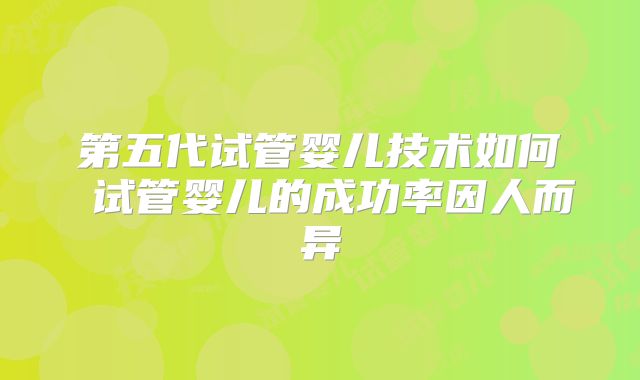 第五代试管婴儿技术如何 试管婴儿的成功率因人而异