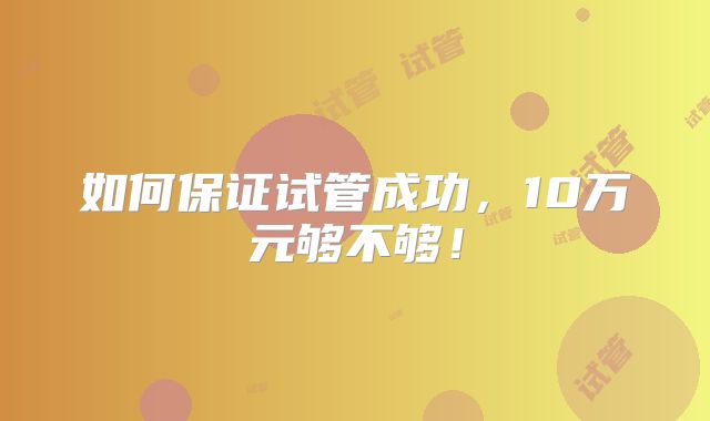 如何保证试管成功,10万元够不够!