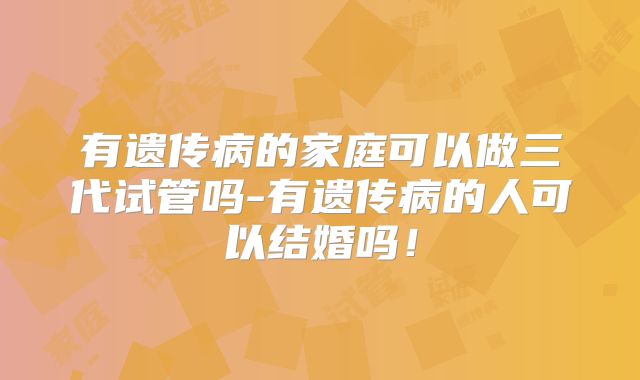有遗传病的家庭可以做三代试管吗-有遗传病的人可以结婚吗！