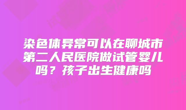 染色体异常可以在聊城市第二人民医院做试管婴儿吗？孩子出生健康吗