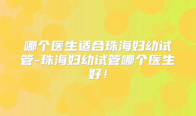 哪个医生适合珠海妇幼试管-珠海妇幼试管哪个医生好！