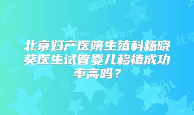 北京妇产医院生殖科杨晓葵医生试管婴儿移植成功率高吗?