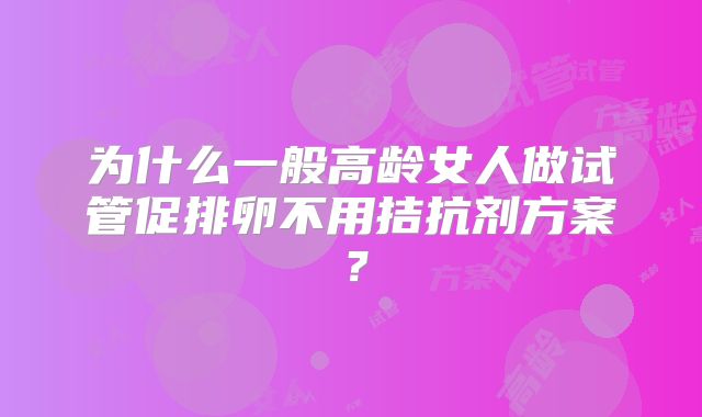 为什么一般高龄女人做试管促排卵不用拮抗剂方案？