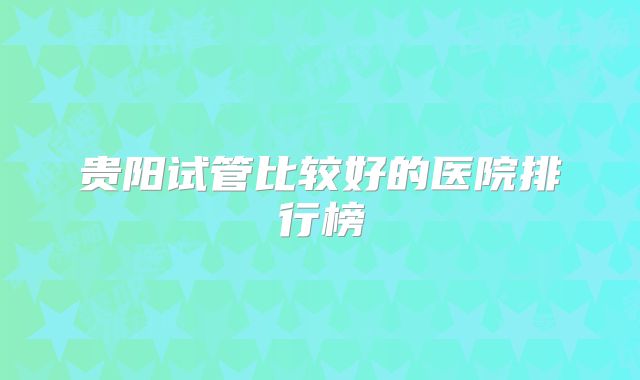 贵阳试管比较好的医院排行榜