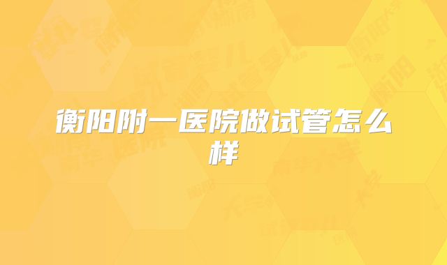 衡阳附一医院做试管怎么样