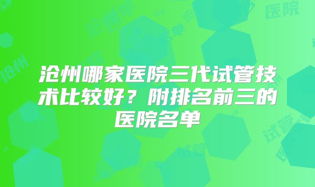 沧州哪家医院三代试管技术比较好?附排名前三的医院名单