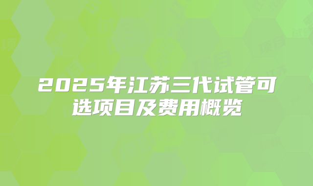2025年江苏三代试管可选项目及费用概览
