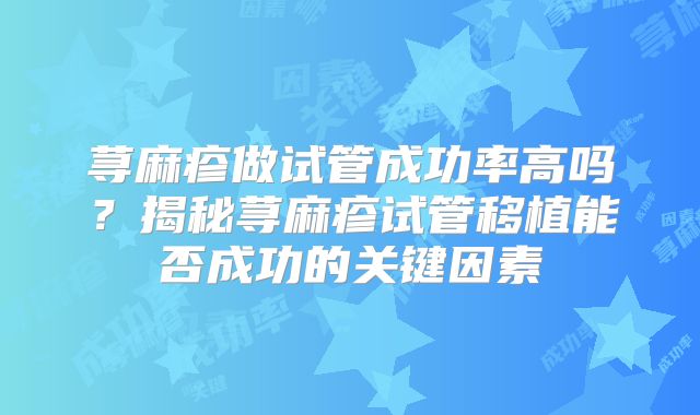 荨麻疹做试管成功率高吗?揭秘荨麻疹试管移植能否成功的关键因素