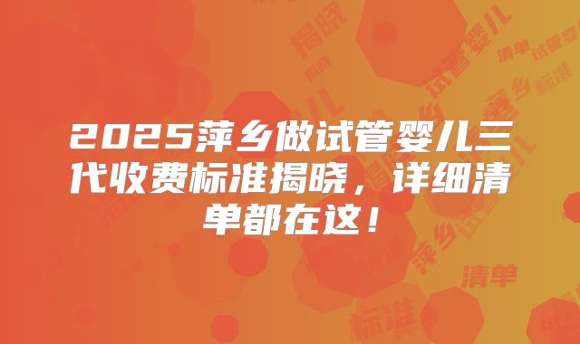2025萍乡做试管婴儿三代收费标准揭晓,详细清单都在这!